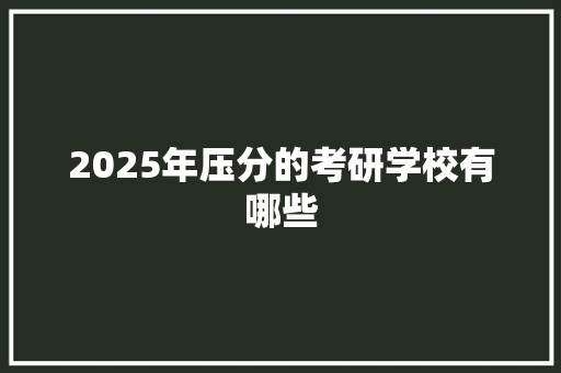 2025年压分的考研学校有哪些