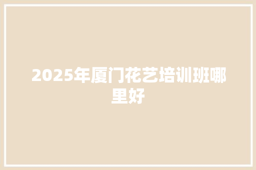 2025年厦门花艺培训班哪里好