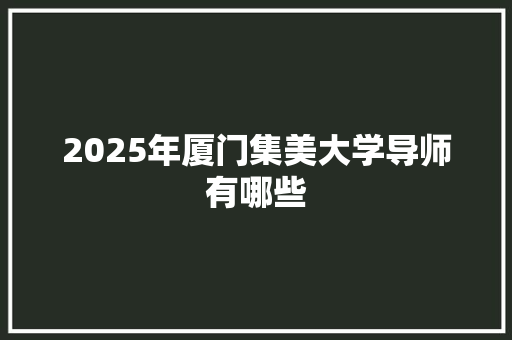 2025年厦门集美大学导师有哪些