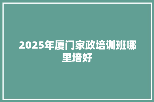 2025年厦门家政培训班哪里培好 未命名