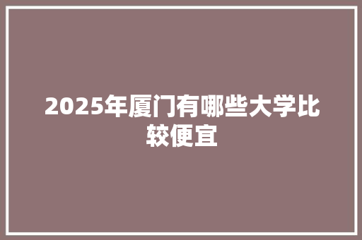 2025年厦门有哪些大学比较便宜 未命名