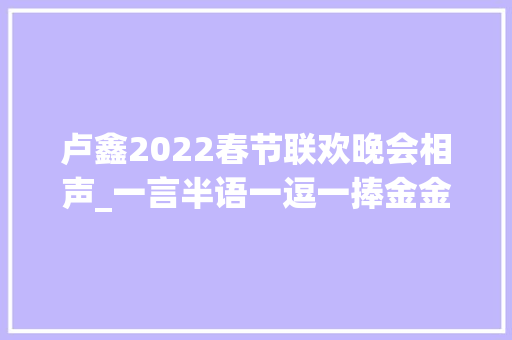 卢鑫2022春节联欢晚会相声_一言半语一逗一捧金金举座卢鑫领衔相声专场就要来太原了