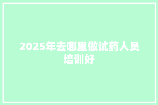 2025年去哪里做试药人员培训好