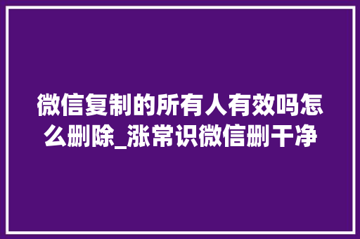 微信复制的所有人有效吗怎么删除_涨常识微信删干净还占8GB UP主告诉你怎么彻底清理