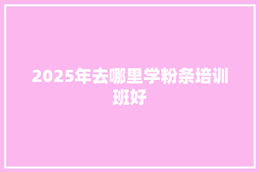 2025年去哪里学粉条培训班好