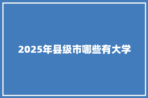 2025年县级市哪些有大学