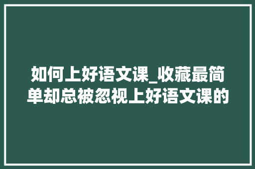 如何上好语文课_收藏最简单却总被忽视上好语文课的10条原则 会议纪要范文