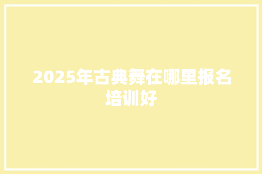 2025年古典舞在哪里报名培训好