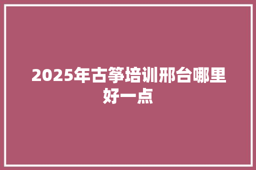 2025年古筝培训邢台哪里好一点