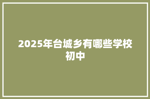 2025年台城乡有哪些学校初中