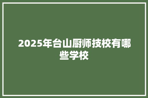 2025年台山厨师技校有哪些学校 未命名