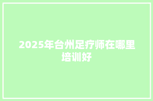 2025年台州足疗师在哪里培训好