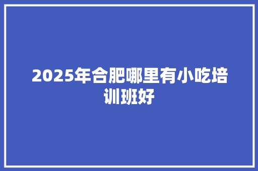 2025年合肥哪里有小吃培训班好