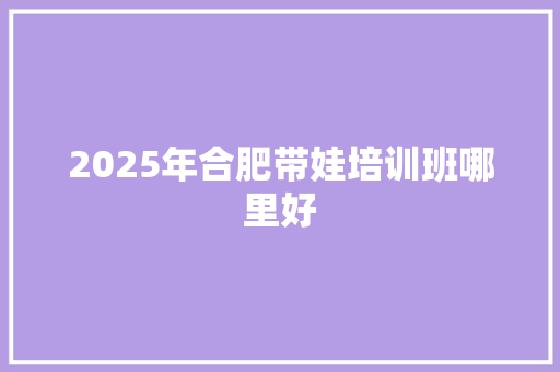 2025年合肥带娃培训班哪里好