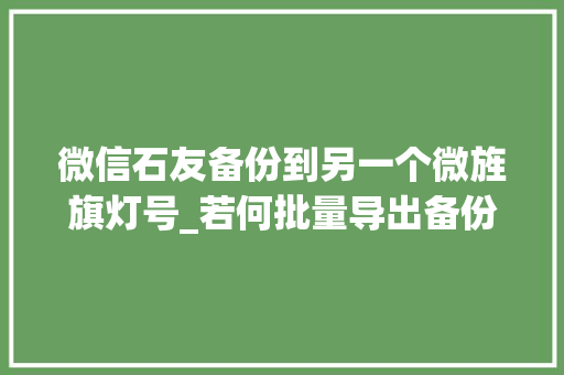 微信石友备份到另一个微旌旗灯号_若何批量导出备份微信通讯录石友联系人微旗子暗记