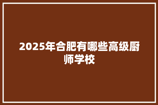 2025年合肥有哪些高级厨师学校 未命名