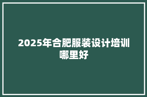 2025年合肥服装设计培训哪里好