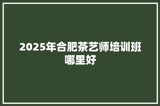 2025年合肥茶艺师培训班哪里好