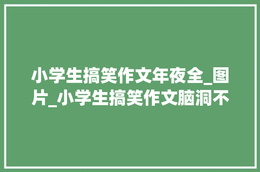 小学生搞笑作文年夜全_图片_小学生搞笑作文脑洞不是一般大年夜师长教师批阅笑到肚子疼