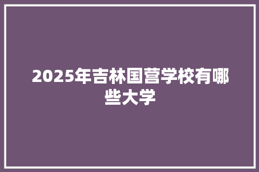 2025年吉林国营学校有哪些大学