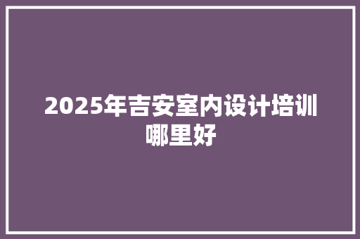 2025年吉安室内设计培训哪里好