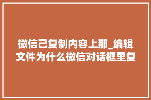 微信己复制内容上那_编辑文件为什么微信对话框里复制了可到WPS里找不到黏贴 会议纪要范文