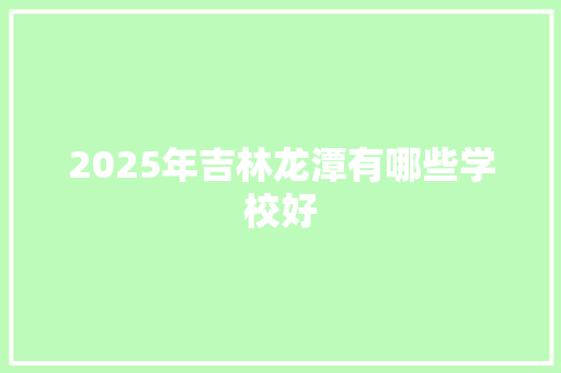 2025年吉林龙潭有哪些学校好