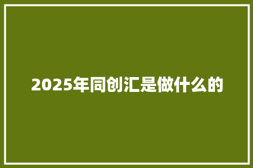 2025年同创汇是做什么的