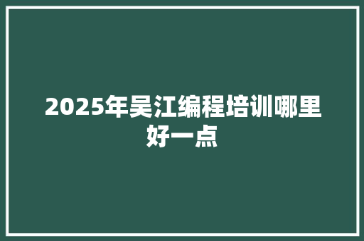 2025年吴江编程培训哪里好一点