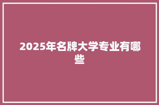 2025年名牌大学专业有哪些 未命名