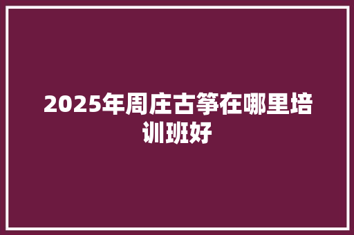 2025年周庄古筝在哪里培训班好