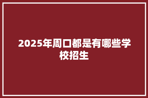 2025年周口都是有哪些学校招生