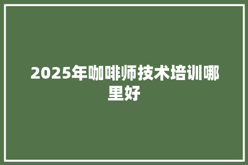 2025年咖啡师技术培训哪里好 未命名