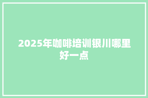 2025年咖啡培训银川哪里好一点