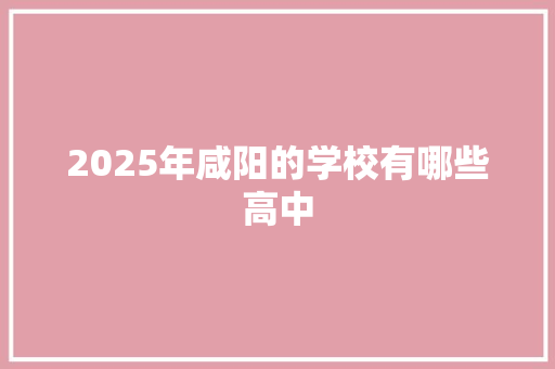 2025年咸阳的学校有哪些高中