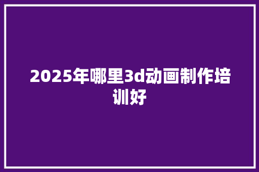 2025年哪里3d动画制作培训好 未命名