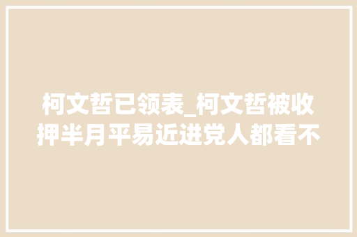 柯文哲已领表_柯文哲被收押半月平易近进党人都看不下去了丨台湾一周