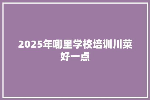 2025年哪里学校培训川菜好一点