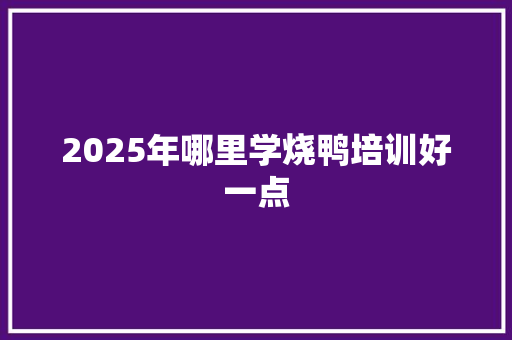 2025年哪里学烧鸭培训好一点 未命名