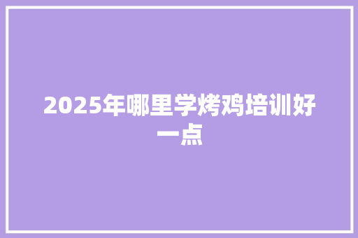 2025年哪里学烤鸡培训好一点