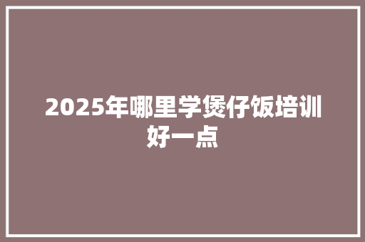 2025年哪里学煲仔饭培训好一点