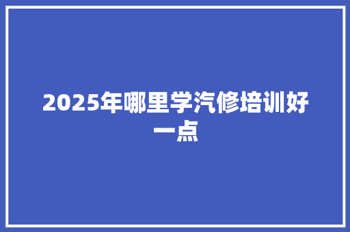 2025年哪里学汽修培训好一点 未命名