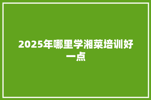 2025年哪里学湘菜培训好一点