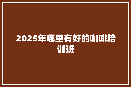 2025年哪里有好的咖啡培训班 未命名