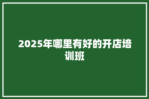 2025年哪里有好的开店培训班