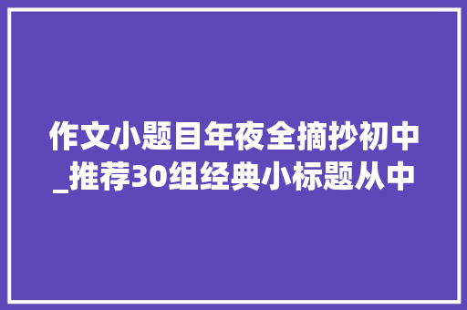 作文小题目年夜全摘抄初中_推荐30组经典小标题从中学方法学技巧在临摹比拟中找差距