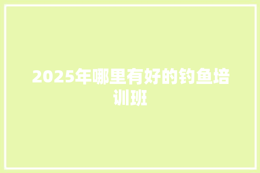 2025年哪里有好的钓鱼培训班