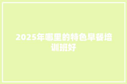 2025年哪里的特色早餐培训班好