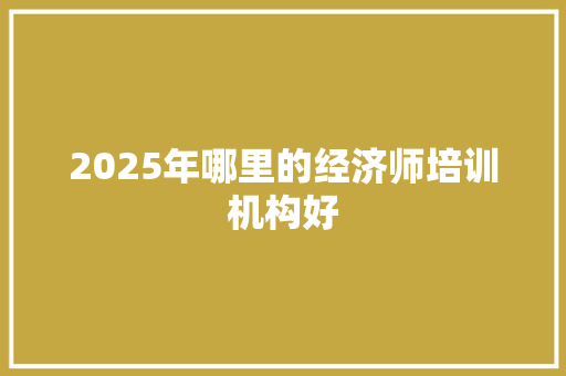 2025年哪里的经济师培训机构好