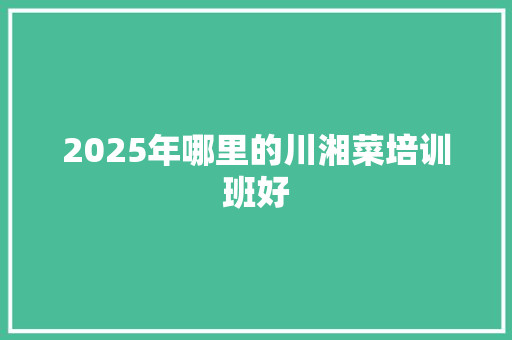 2025年哪里的川湘菜培训班好